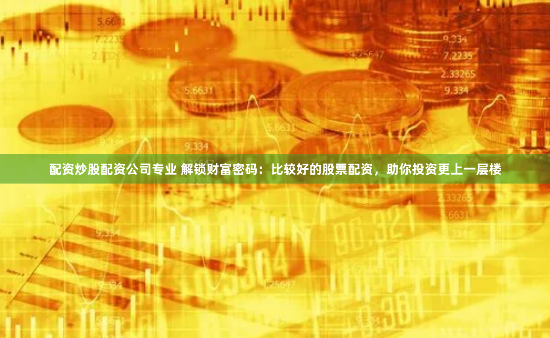 配资炒股配资公司专业 解锁财富密码：比较好的股票配资，助你投资更上一层楼