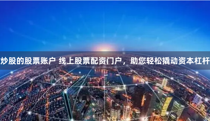 炒股的股票账户 线上股票配资门户，助您轻松撬动资本杠杆