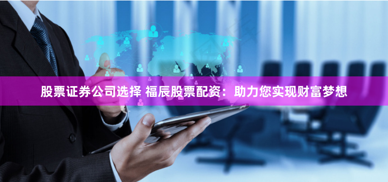 股票证券公司选择 福辰股票配资：助力您实现财富梦想