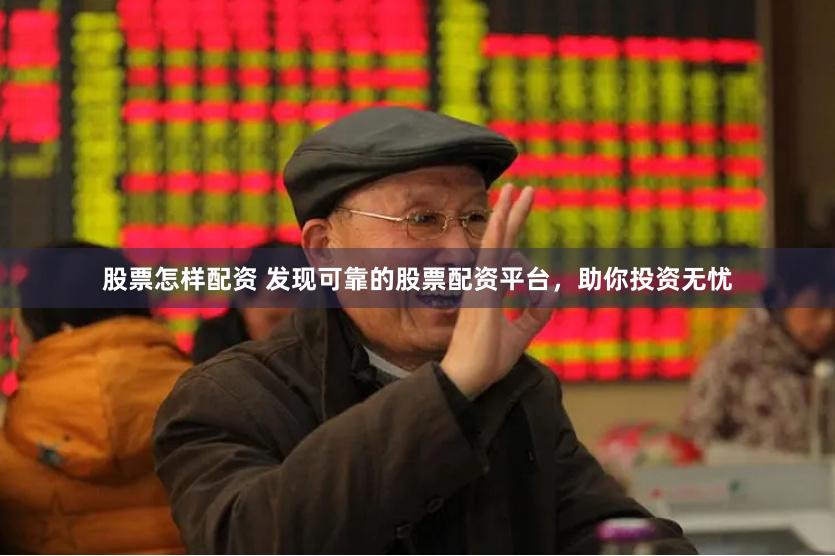 股票怎样配资 发现可靠的股票配资平台，助你投资无忧