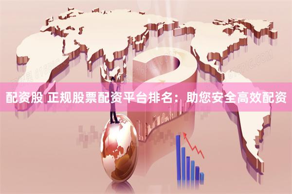 配资股 正规股票配资平台排名：助您安全高效配资