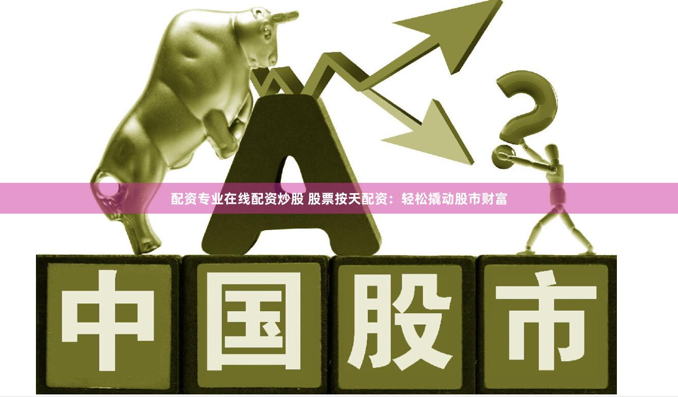 配资专业在线配资炒股 股票按天配资：轻松撬动股市财富