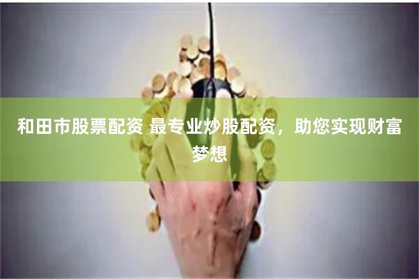 和田市股票配资 最专业炒股配资，助您实现财富梦想