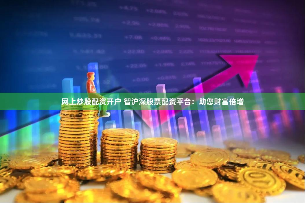 网上炒股配资开户 智沪深股票配资平台：助您财富倍增