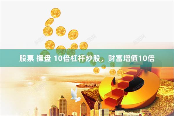 股票 操盘 10倍杠杆炒股，财富增值10倍