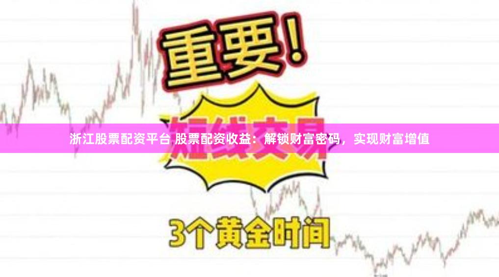 浙江股票配资平台 股票配资收益：解锁财富密码，实现财富增值