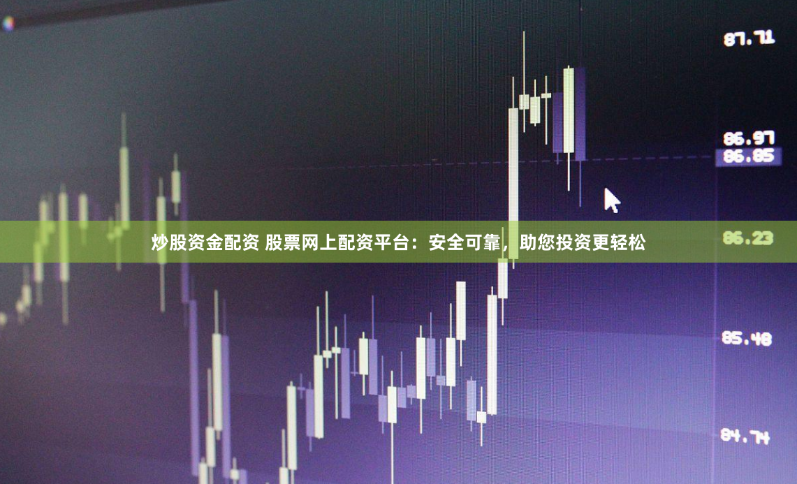 炒股资金配资 股票网上配资平台：安全可靠，助您投资更轻松