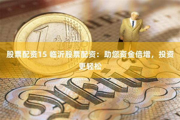 股票配资15 临沂股票配资：助您资金倍增，投资更轻松