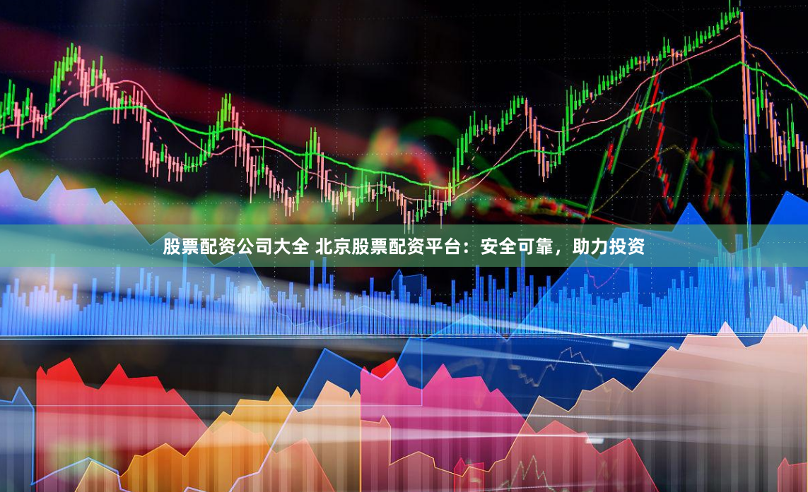 股票配资公司大全 北京股票配资平台：安全可靠，助力投资