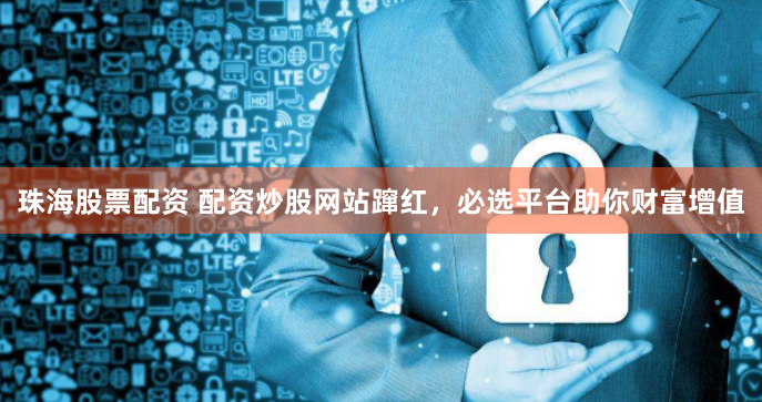 珠海股票配资 配资炒股网站蹿红，必选平台助你财富增值