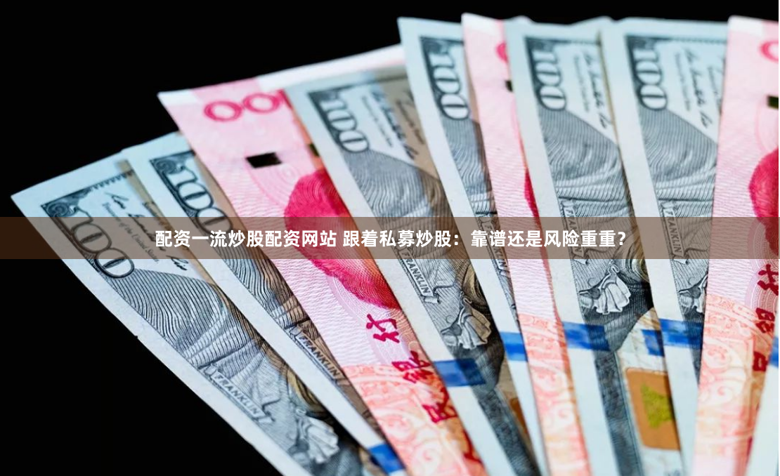 配资一流炒股配资网站 跟着私募炒股：靠谱还是风险重重？
