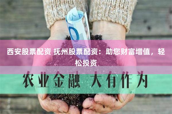西安股票配资 抚州股票配资：助您财富增值，轻松投资