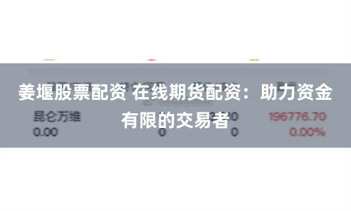 姜堰股票配资 在线期货配资：助力资金有限的交易者