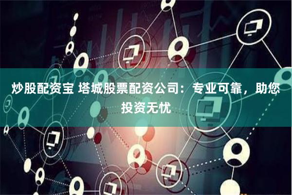 炒股配资宝 塔城股票配资公司：专业可靠，助您投资无忧