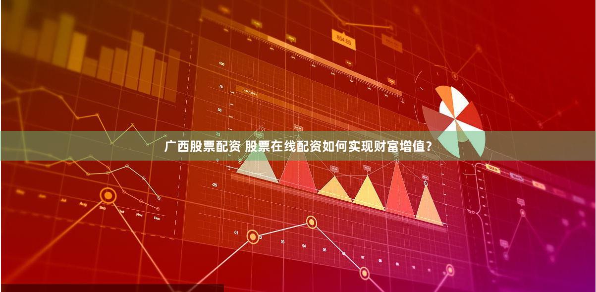 广西股票配资 股票在线配资如何实现财富增值？