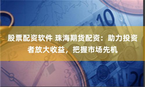 股票配资软件 珠海期货配资：助力投资者放大收益，把握市场先机