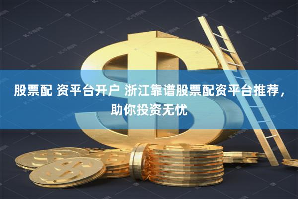 股票配 资平台开户 浙江靠谱股票配资平台推荐，助你投资无忧