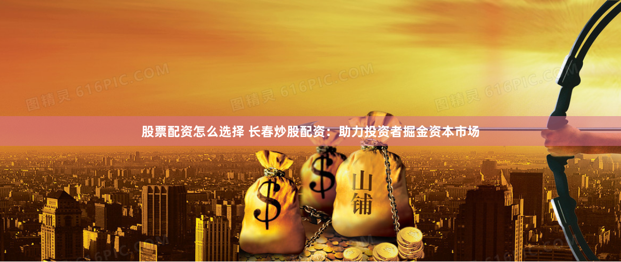 股票配资怎么选择 长春炒股配资：助力投资者掘金资本市场