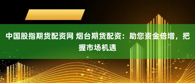 中国股指期货配资网 烟台期货配资：助您资金倍增，把握市场机遇