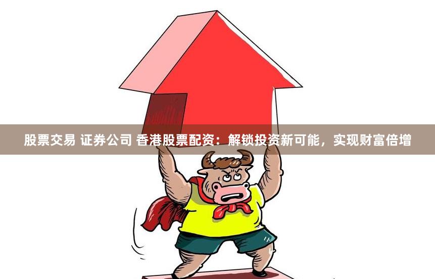 股票交易 证券公司 香港股票配资：解锁投资新可能，实现财富倍增