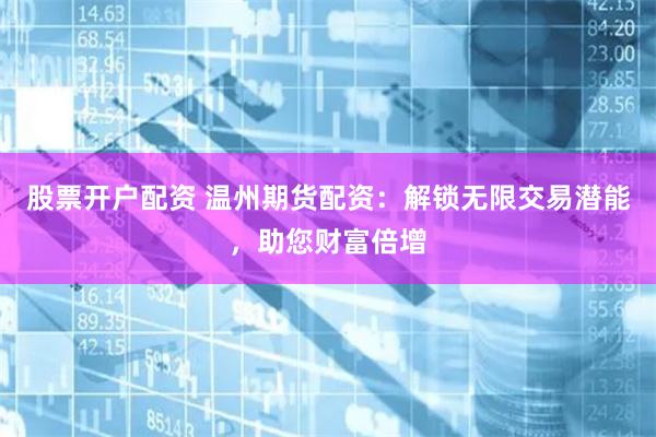 股票开户配资 温州期货配资：解锁无限交易潜能，助您财富倍增