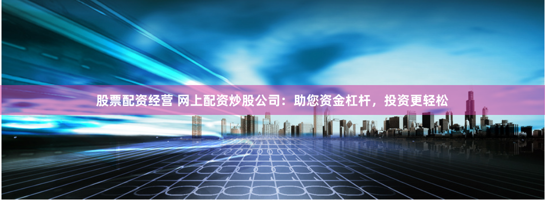 股票配资经营 网上配资炒股公司：助您资金杠杆，投资更轻松