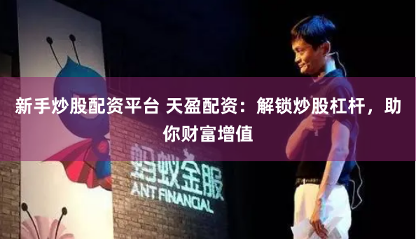 新手炒股配资平台 天盈配资：解锁炒股杠杆，助你财富增值