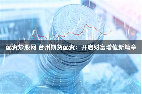 配资炒股网 台州期货配资：开启财富增值新篇章