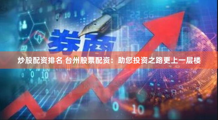 炒股配资排名 台州股票配资：助您投资之路更上一层楼