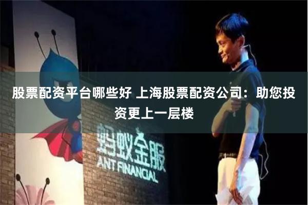 股票配资平台哪些好 上海股票配资公司：助您投资更上一层楼