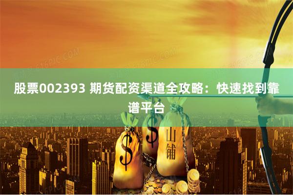 股票002393 期货配资渠道全攻略：快速找到靠谱平台