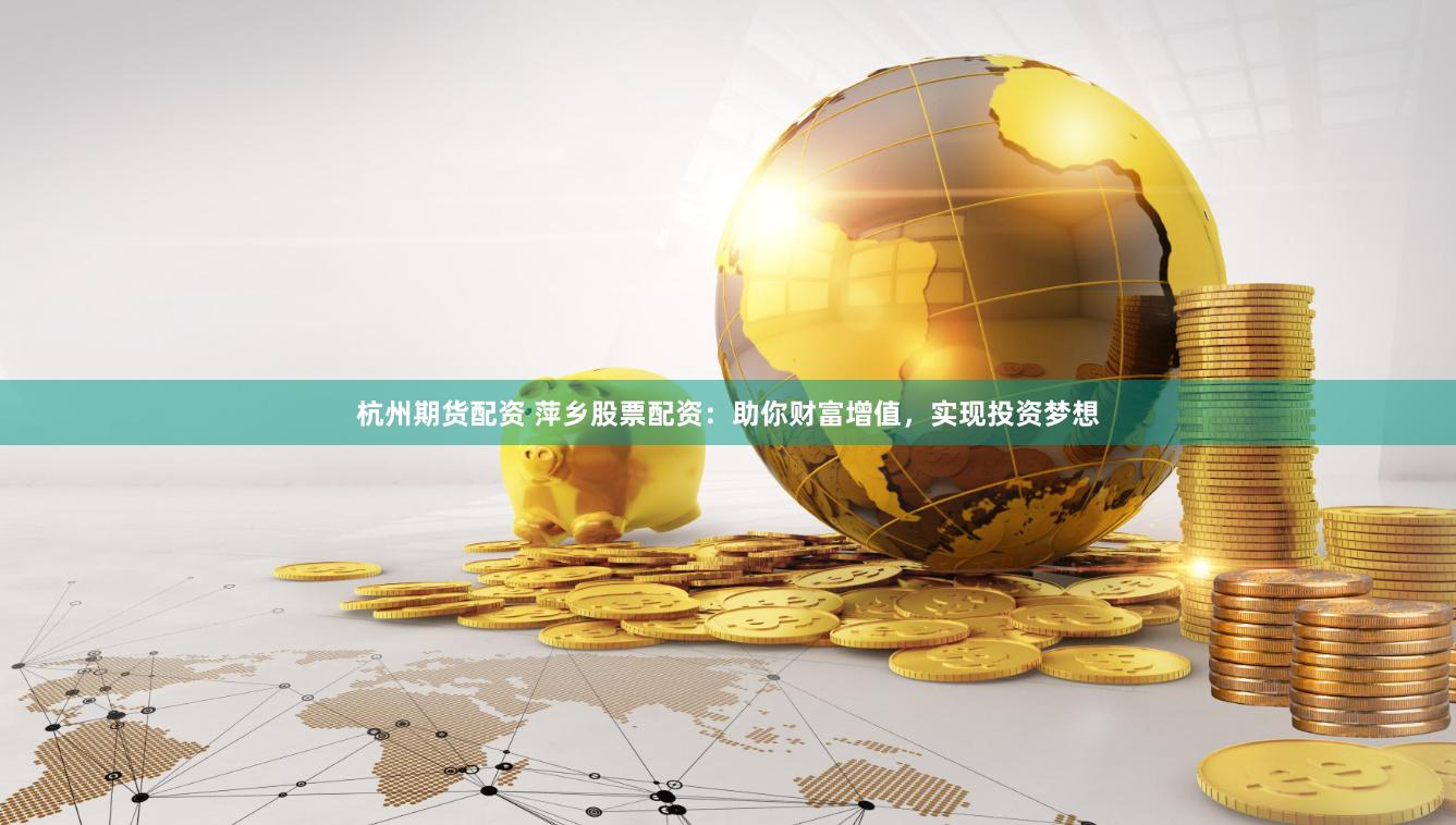 杭州期货配资 萍乡股票配资：助你财富增值，实现投资梦想