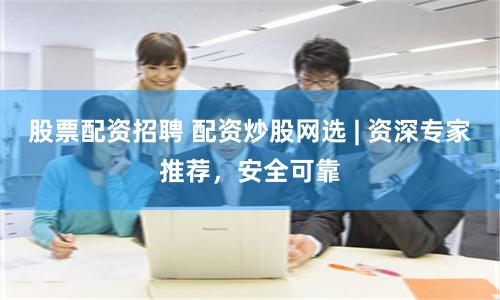 股票配资招聘 配资炒股网选 | 资深专家推荐，安全可靠