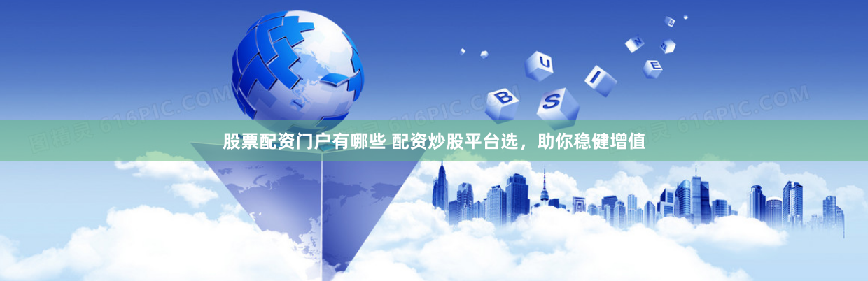 股票配资门户有哪些 配资炒股平台选，助你稳健增值