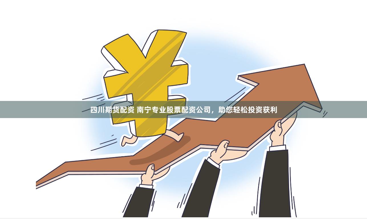 四川期货配资 南宁专业股票配资公司，助您轻松投资获利