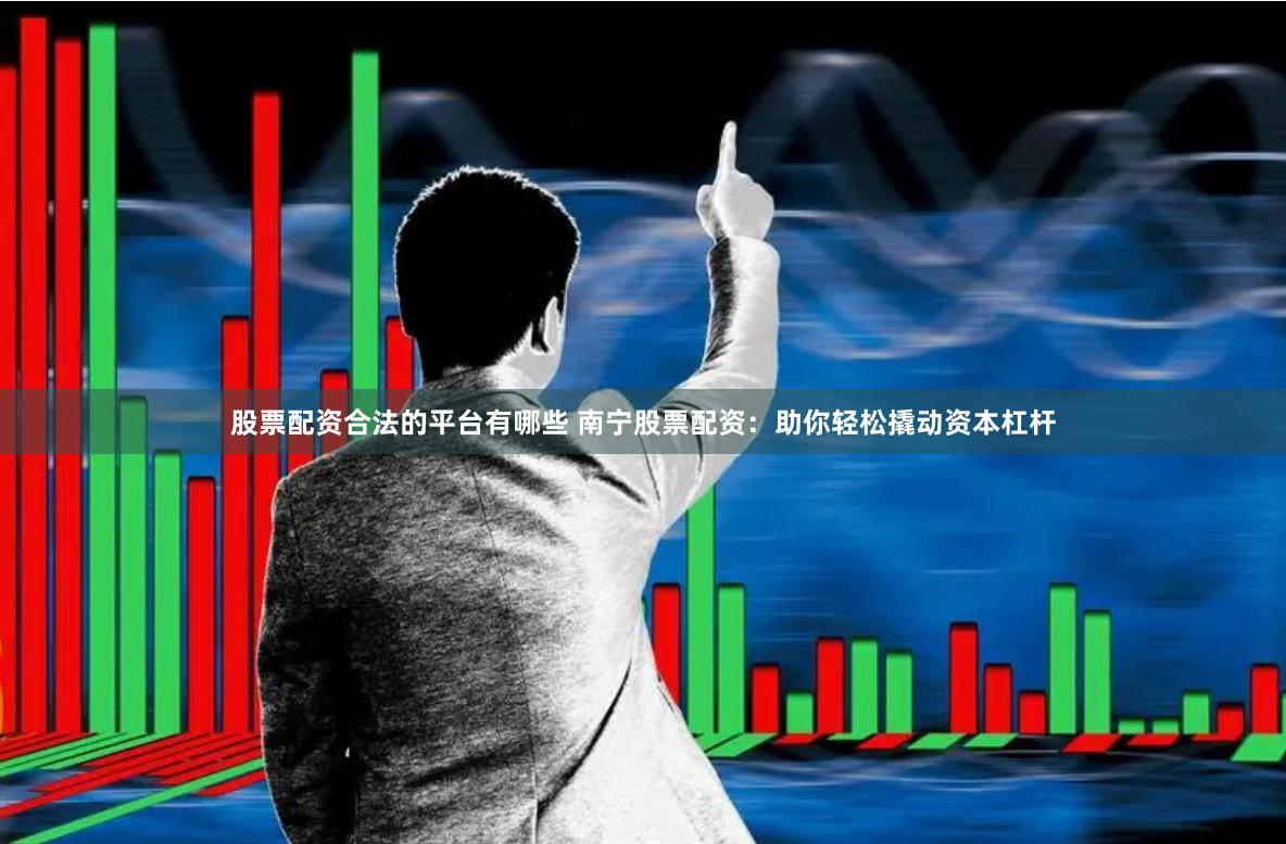股票配资合法的平台有哪些 南宁股票配资：助你轻松撬动资本杠杆