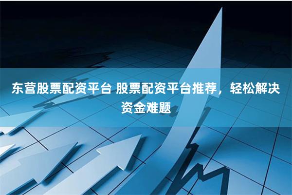 东营股票配资平台 股票配资平台推荐，轻松解决资金难题