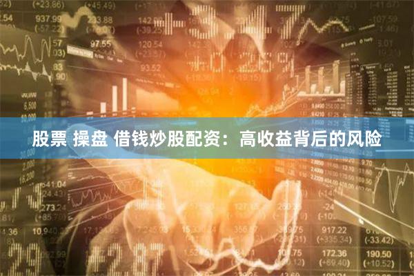 股票 操盘 借钱炒股配资：高收益背后的风险