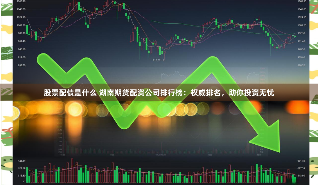 股票配债是什么 湖南期货配资公司排行榜：权威排名，助你投资无忧