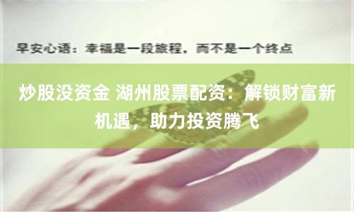 炒股没资金 湖州股票配资：解锁财富新机遇，助力投资腾飞