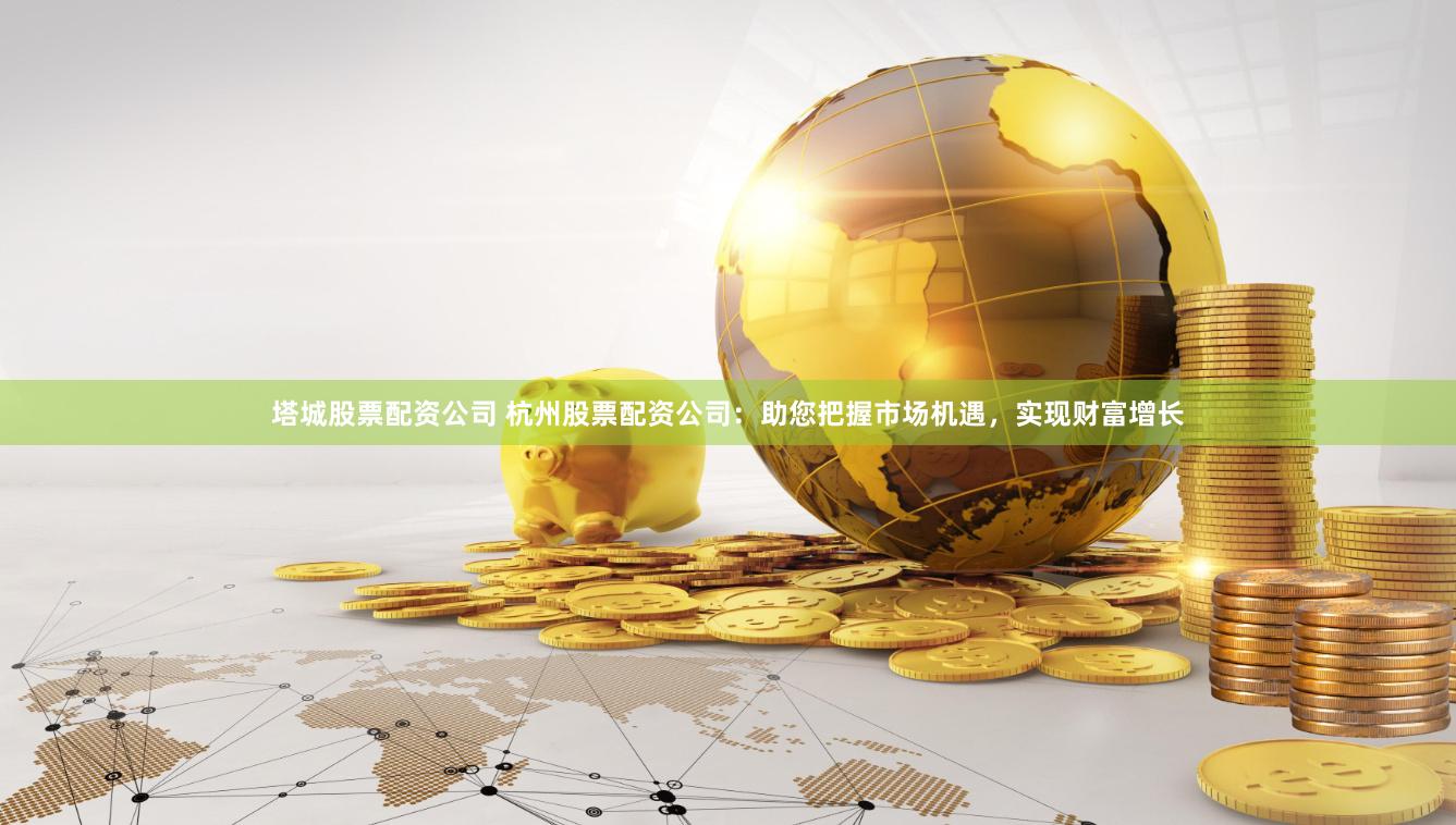 塔城股票配资公司 杭州股票配资公司：助您把握市场机遇，实现财富增长