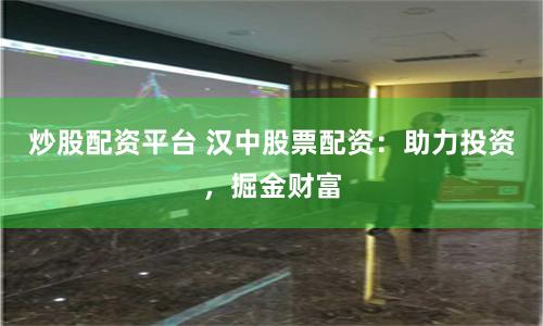 炒股配资平台 汉中股票配资：助力投资，掘金财富