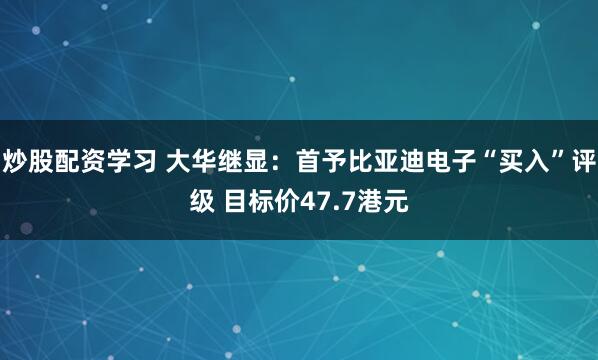 炒股配资学习 大华继显：首予比亚迪电子“买入”评级 目标价47.7港元