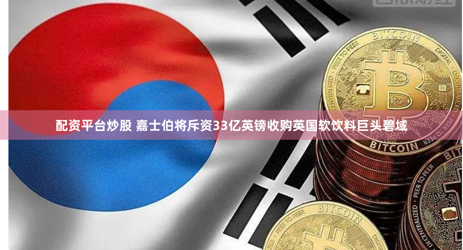 配资平台炒股 嘉士伯将斥资33亿英镑收购英国软饮料巨头碧域