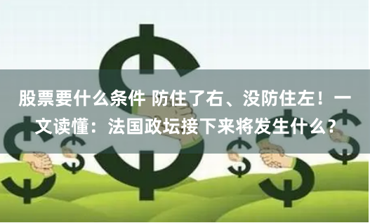 股票要什么条件 防住了右、没防住左！一文读懂：法国政坛接下来将发生什么？