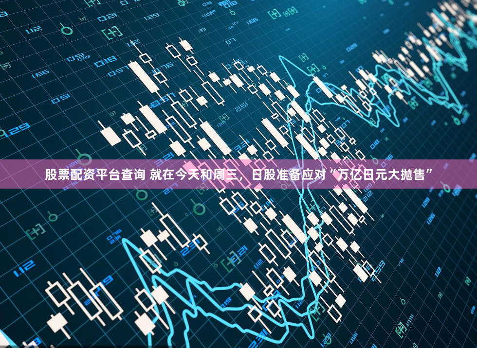 股票配资平台查询 就在今天和周三，日股准备应对“万亿日元大抛售”