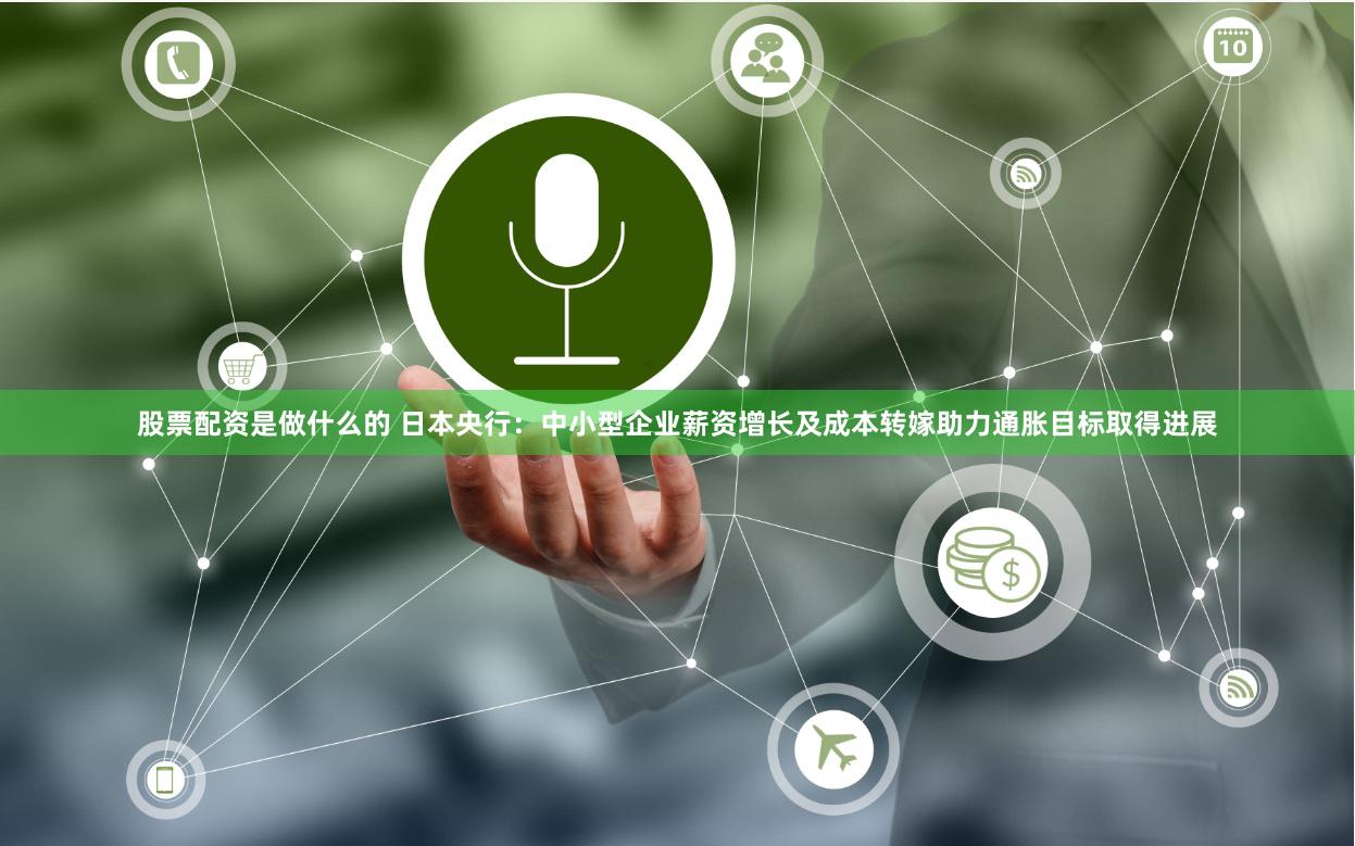 股票配资是做什么的 日本央行：中小型企业薪资增长及成本转嫁助力通胀目标取得进展