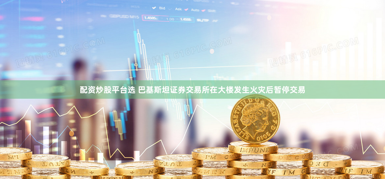 配资炒股平台选 巴基斯坦证券交易所在大楼发生火灾后暂停交易