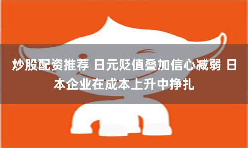 炒股配资推荐 日元贬值叠加信心减弱 日本企业在成本上升中挣扎