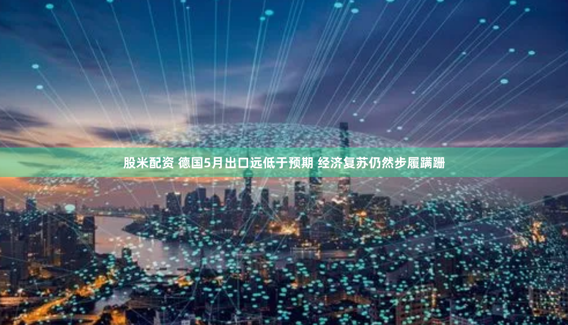 股米配资 德国5月出口远低于预期 经济复苏仍然步履蹒跚
